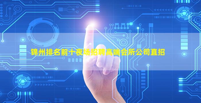 锦州排名前十夜场招聘高端会所公司直招